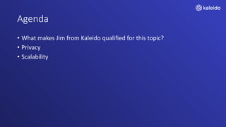 Agenda
• What makes Jim from Kaleido qualified for this topic?
• Privacy
• Scalability
 