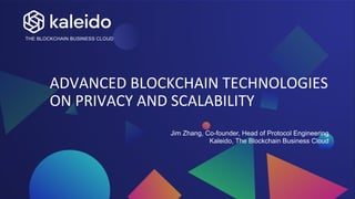THE BLOCKCHAIN BUSINESS CLOUD
ADVANCED BLOCKCHAIN TECHNOLOGIES
ON PRIVACY AND SCALABILITY
Jim Zhang, Co-founder, Head of Protocol Engineering
Kaleido, The Blockchain Business Cloud
 