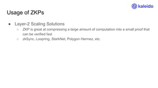 Usage of ZKPs
● Layer-2 Scaling Solutions
○ ZKP is great at compressing a large amount of computation into a small proof that
can be verified fast
○ zkSync, Loopring, StarkNet, Polygon Hermez, etc.
 