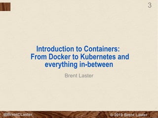 3
© 2018 Brent Laster@BrentCLaster
3
Introduction to Containers:
From Docker to Kubernetes and
everything in-between
Brent Laster
 