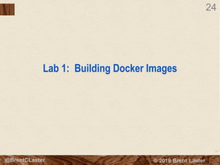 24
© 2018 Brent Laster@BrentCLaster
24
Lab 1: Building Docker Images
 