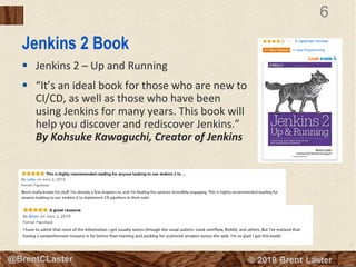 6
© 2018 Brent Laster@BrentCLaster
6
@BrentCLaster
Jenkins 2 Book
§ Jenkins 2 – Up and Running
§ “It’s an ideal book for those who are new to
CI/CD, as well as those who have been
using Jenkins for many years. This book will
help you discover and rediscover Jenkins.”
By Kohsuke Kawaguchi, Creator of Jenkins
 