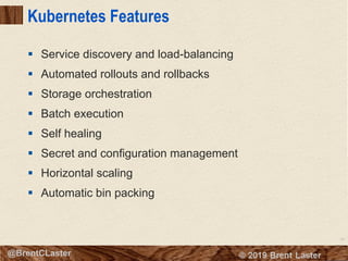 46
© 2018 Brent Laster@BrentCLaster
Kubernetes Features
§ Service discovery and load-balancing
§ Automated rollouts and rollbacks
§ Storage orchestration
§ Batch execution
§ Self healing
§ Secret and configuration management
§ Horizontal scaling
§ Automatic bin packing
 