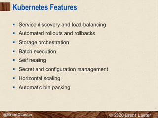 46
© 2018 Brent Laster@BrentCLaster
Kubernetes Features
§ Service discovery and load-balancing
§ Automated rollouts and rollbacks
§ Storage orchestration
§ Batch execution
§ Self healing
§ Secret and configuration management
§ Horizontal scaling
§ Automatic bin packing
 