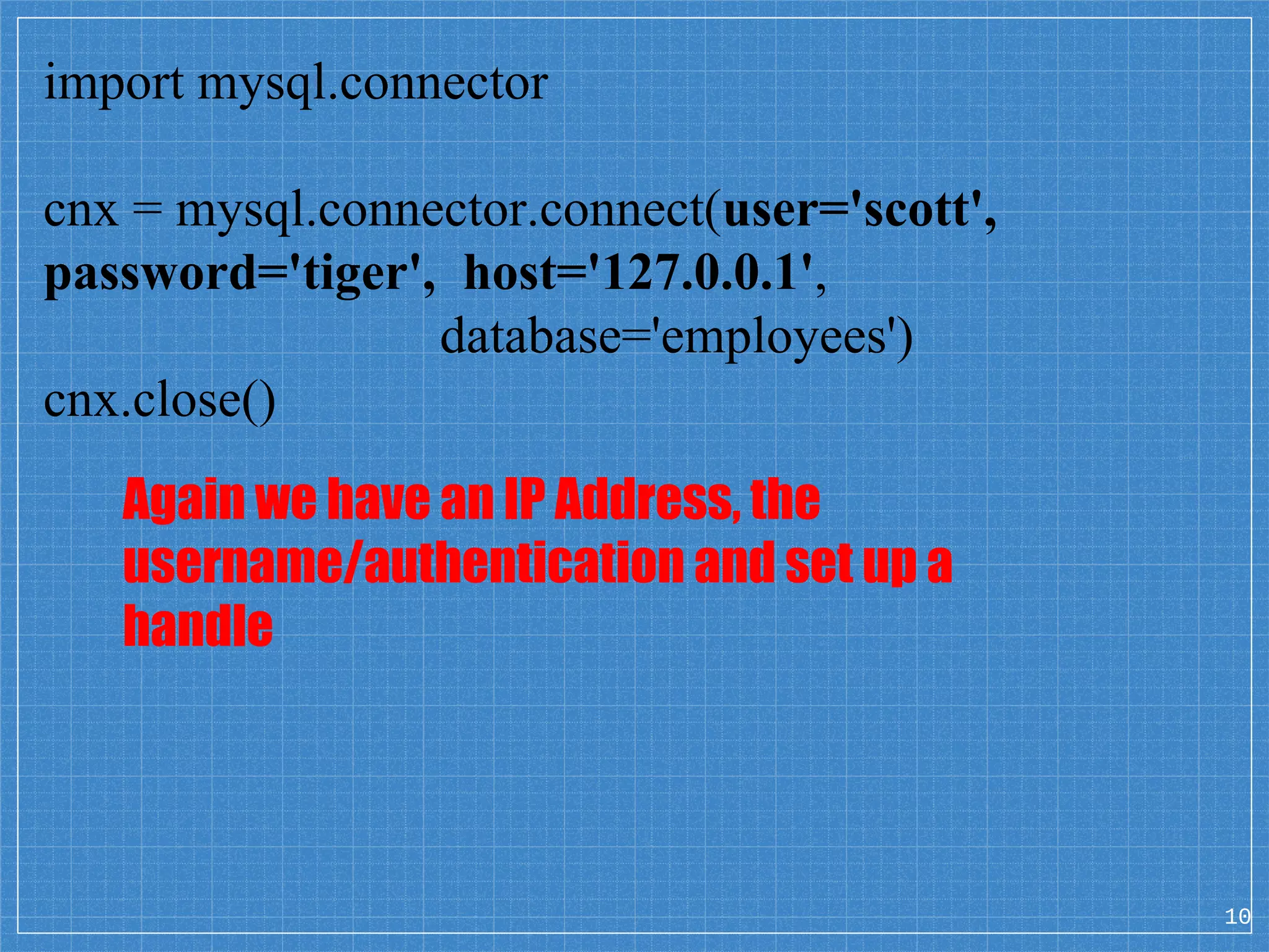 import mysql.connector cnx = mysql.connector.connect(user='scott', password='tiger', host='127.0.0.1', database='employees') cnx.close() Again we have an IP Address, the username/authentication and set up a handle 10 