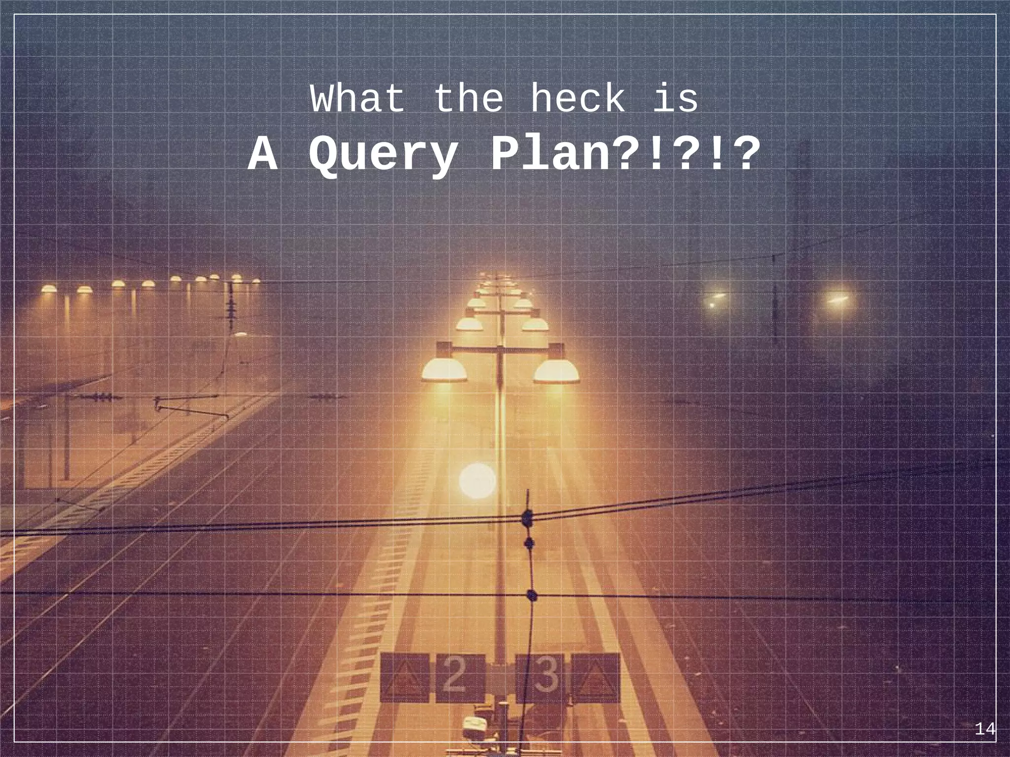 What the heck is A Query Plan?!?!? 14 