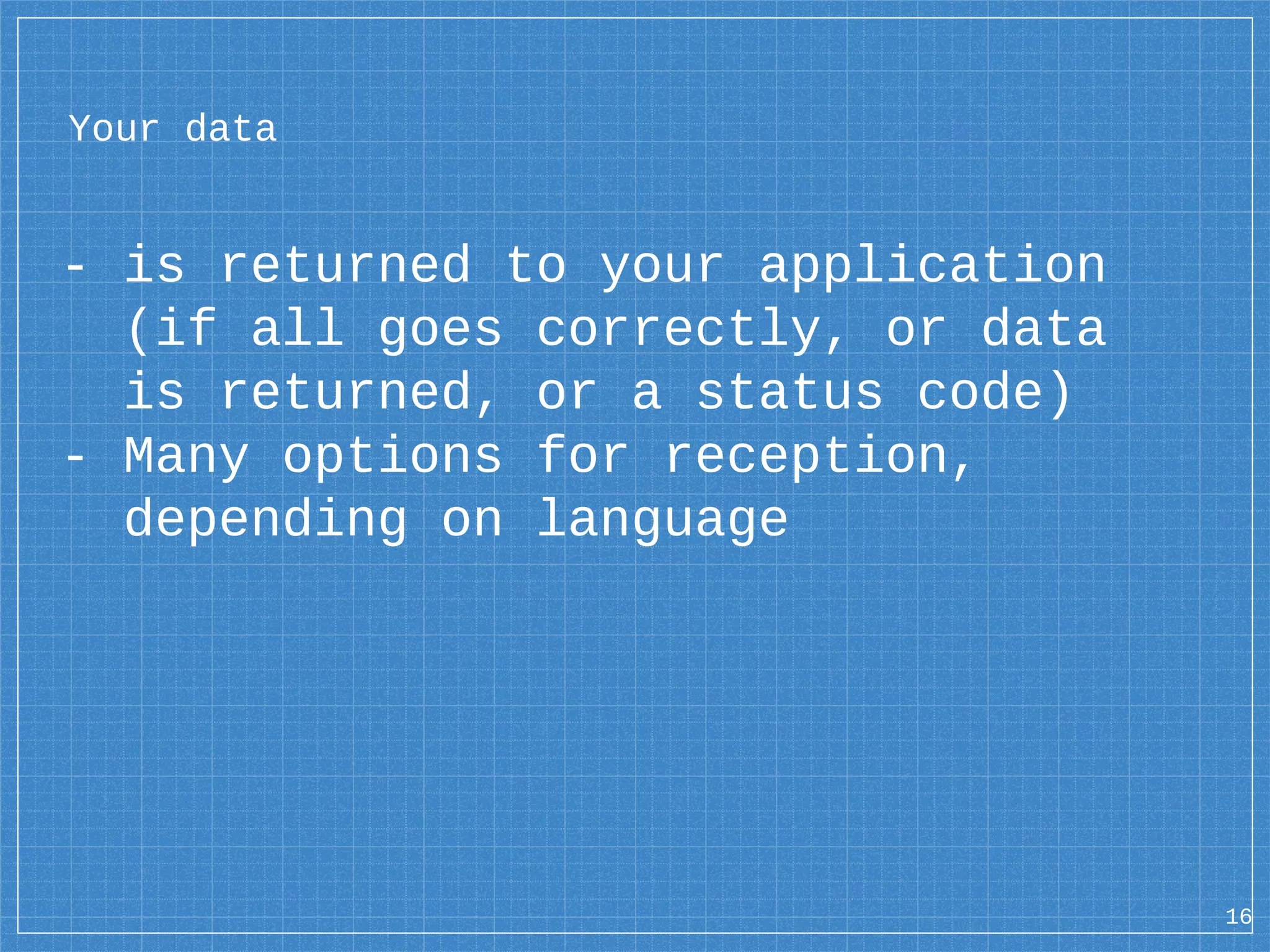 Your data - is returned to your application (if all goes correctly, or data is returned, or a status code) - Many options for reception, depending on language 16 