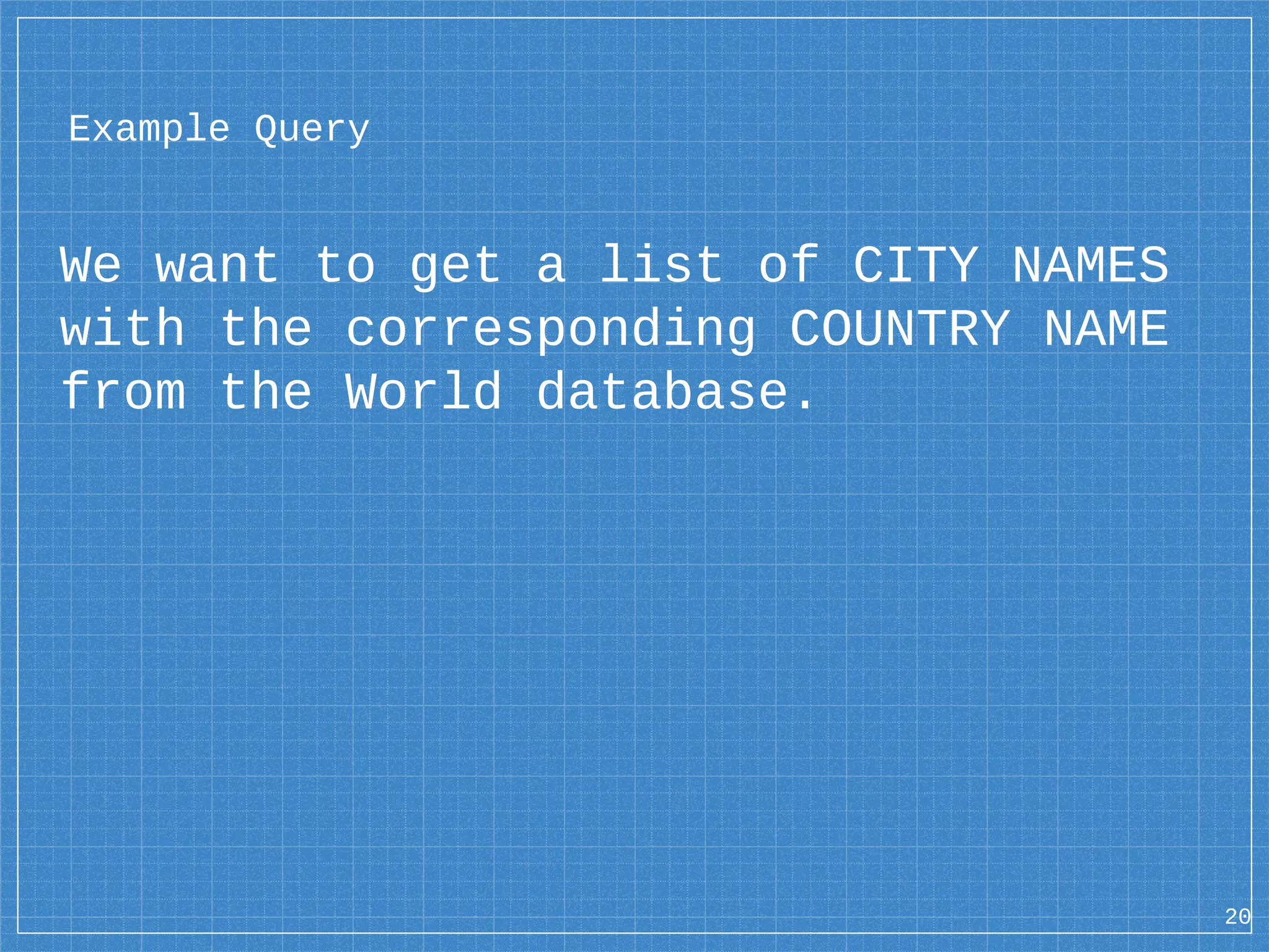 We want to get a list of CITY NAMES with the corresponding COUNTRY NAME from the World database. Example Query 20 
