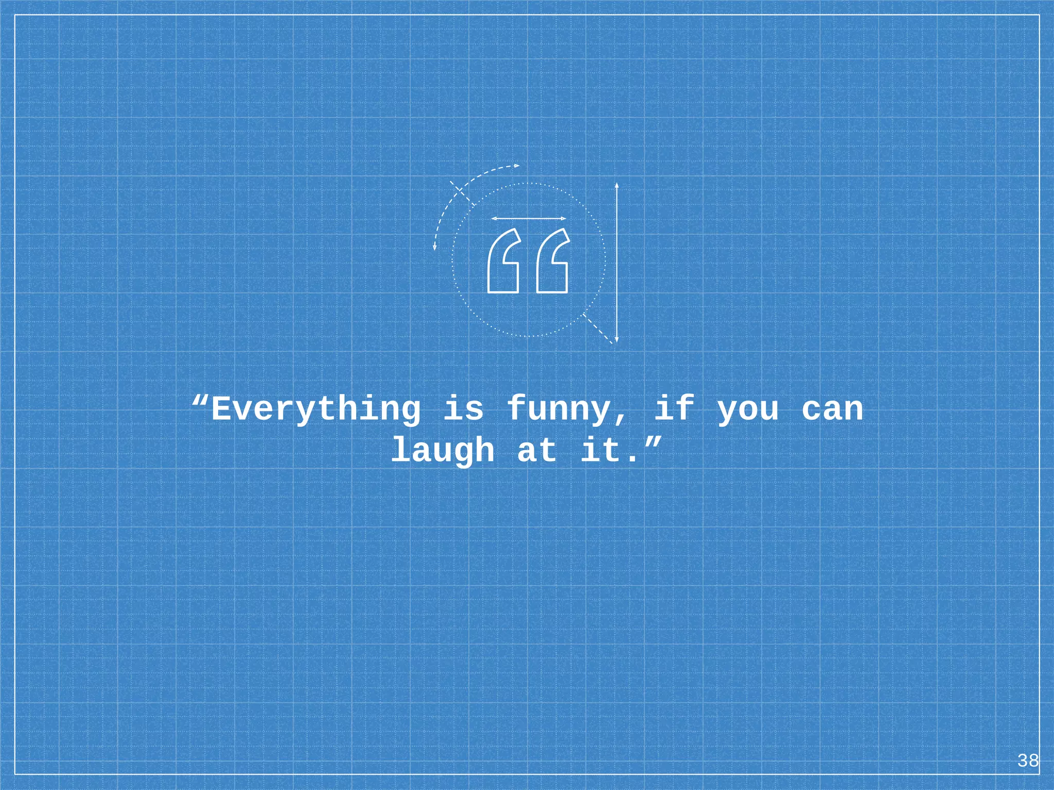 “Everything is funny, if you can laugh at it.” 38 