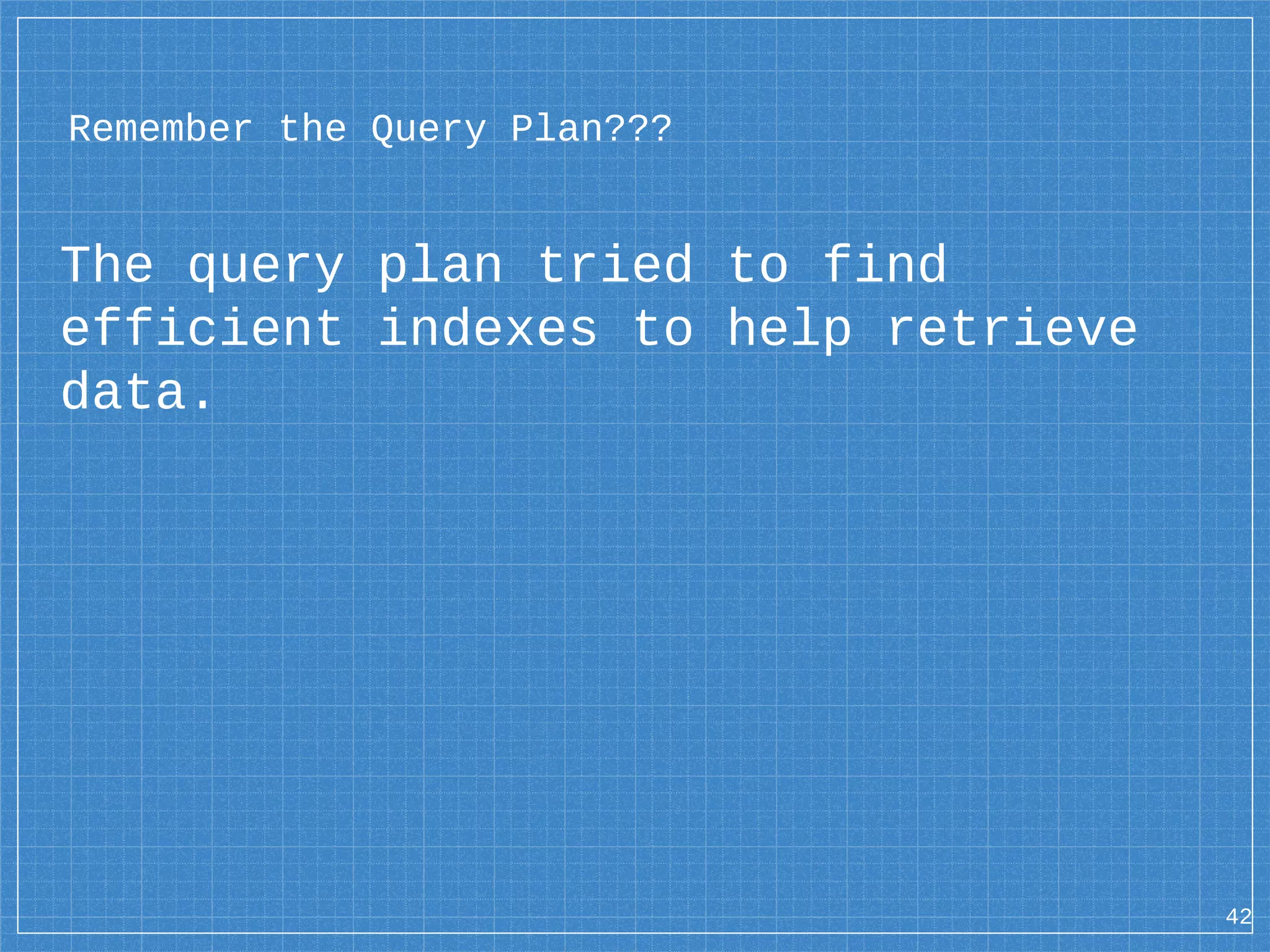 42 Remember the Query Plan??? The query plan tried to find efficient indexes to help retrieve data. 