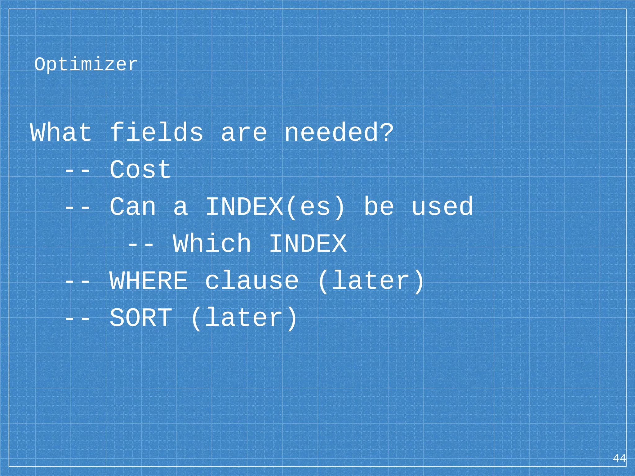 Optimizer What fields are needed? -- Cost -- Can a INDEX(es) be used -- Which INDEX -- WHERE clause (later) -- SORT (later) 44 