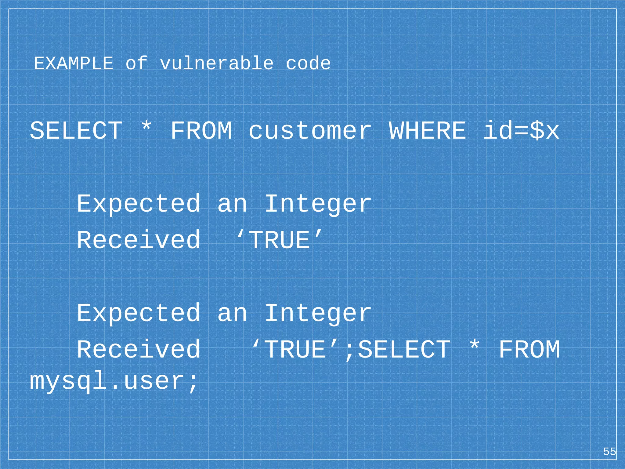SELECT * FROM customer WHERE id=$x Expected an Integer Received ‘TRUE’ Expected an Integer Received ‘TRUE’;SELECT * FROM mysql.user; 55 EXAMPLE of vulnerable code 