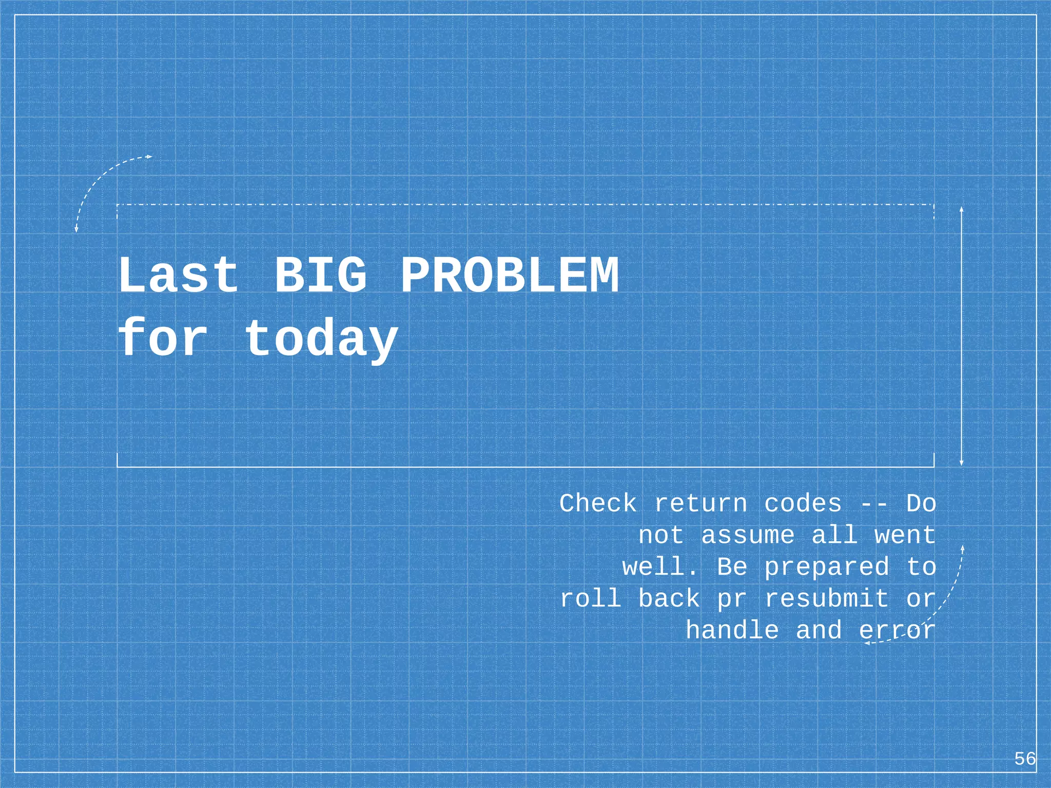Last BIG PROBLEM for today 56 Check return codes -- Do not assume all went well. Be prepared to roll back pr resubmit or handle and error 