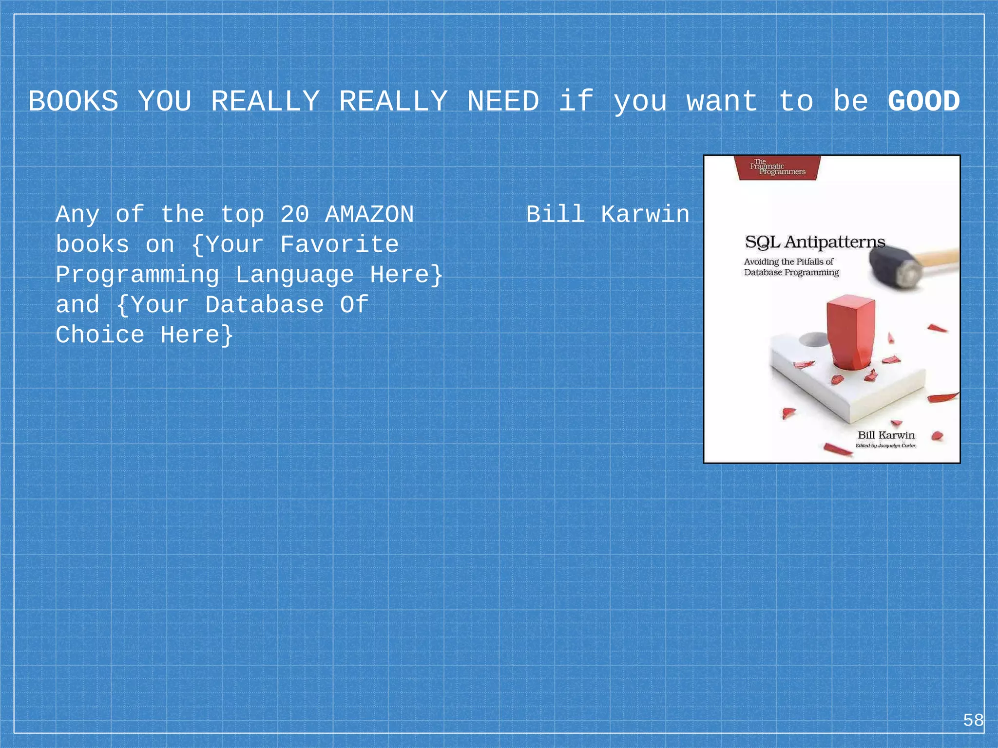 BOOKS YOU REALLY REALLY NEED if you want to be GOOD Any of the top 20 AMAZON books on {Your Favorite Programming Language Here} and {Your Database Of Choice Here} Bill Karwin 58 