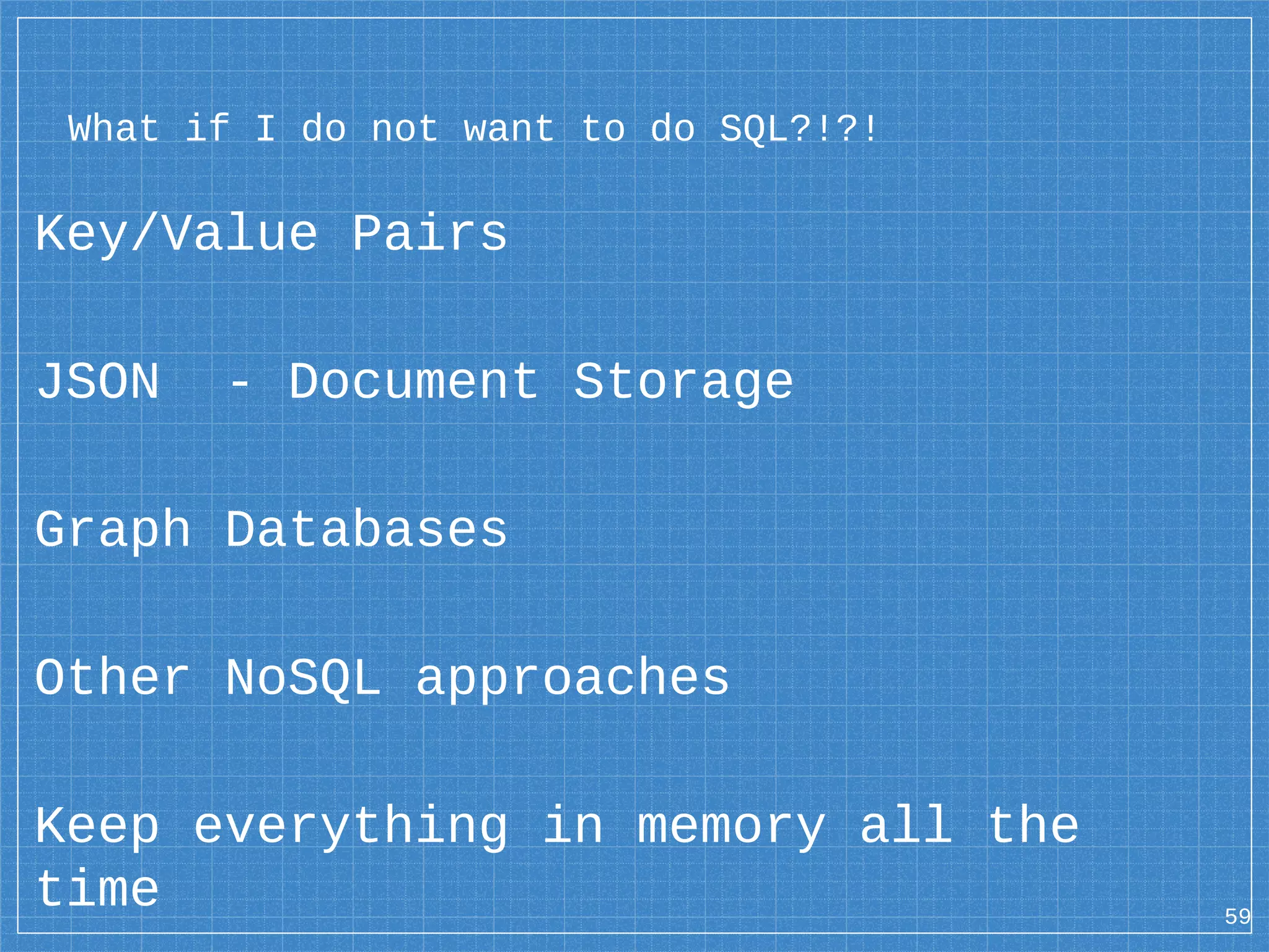 What if I do not want to do SQL?!?! Key/Value Pairs JSON - Document Storage Graph Databases Other NoSQL approaches Keep everything in memory all the time 59 