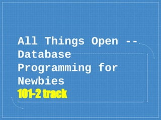 All Things Open --
Database
Programming for
Newbies
101-2 track
 
