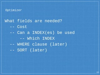 Optimizer
What fields are needed?
-- Cost
-- Can a INDEX(es) be used
-- Which INDEX
-- WHERE clause (later)
-- SORT (later...