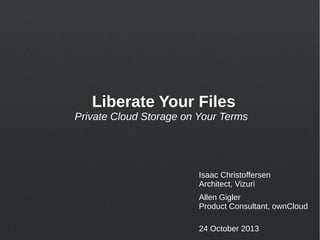 Liberate Your Files
Private Cloud Storage on Your Terms

Isaac Christoffersen
Architect, Vizuri
Allen Gigler
Product Consultant, ownCloud
24 October 2013

 