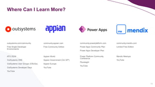 Where Can I Learn More?
outsystems.com/community
Free Single Developer
Environments
ATO 2024!
OutSystems ONE
OutSystems User Groups (OSUGs)
OutSystems Developer Days
YouTube
community.mendix.com
Limited Free Edition
Mendix Meetups
YouTube
community.appian.com
Free Community Edition
Appian World
Appian Government (Oct 30th)
Appian Europe
YouTube
community.powerplatform.com
Power Apps Community Plan
Power Apps Developer Plan
Power Platform Community
Conference
Pluralsight
YouTube
15
 