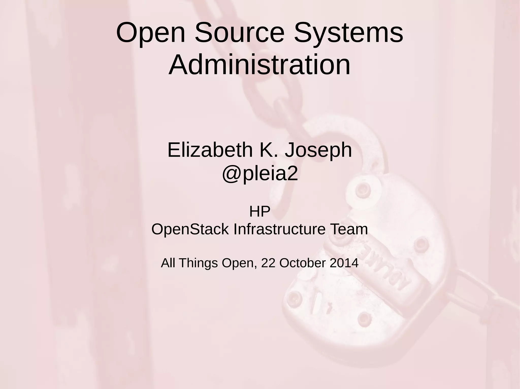 Open Source Systems 
Administration 
Elizabeth K. Joseph 
@pleia2 
HP 
OpenStack Infrastructure Team 
All Things Open, 22 October 2014 
 