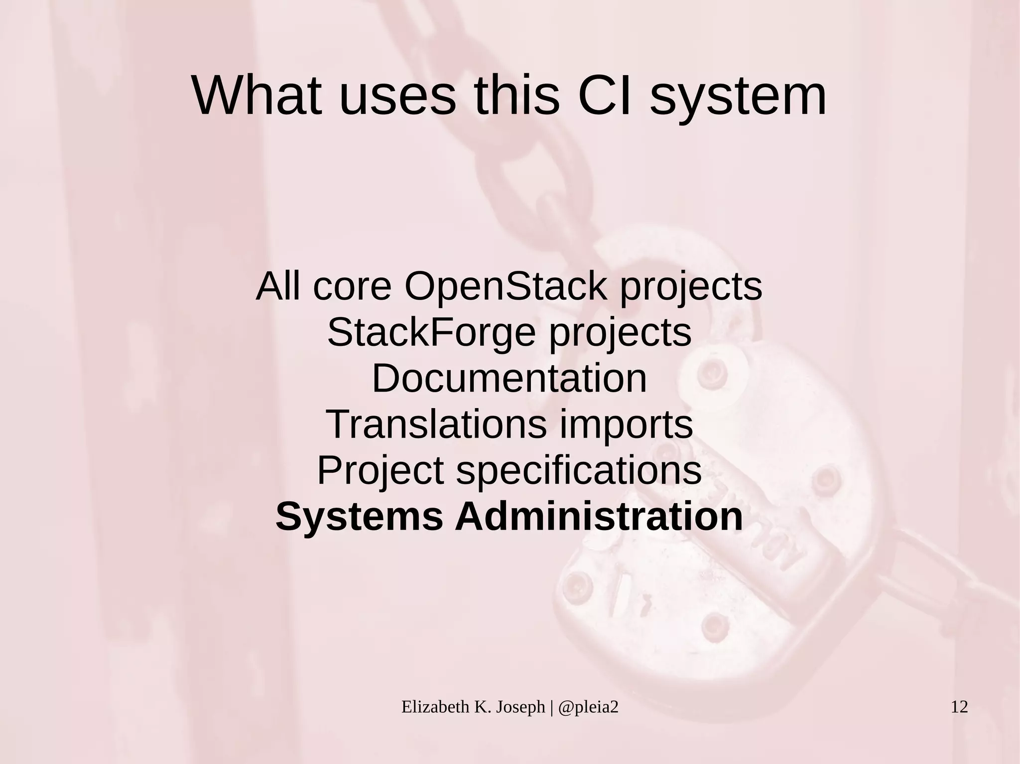 What uses this CI system 
All core OpenStack projects 
StackForge projects 
Documentation 
Translations imports 
Project specifications 
Systems Administration 
Elizabeth K. Joseph | @pleia2 12 
 