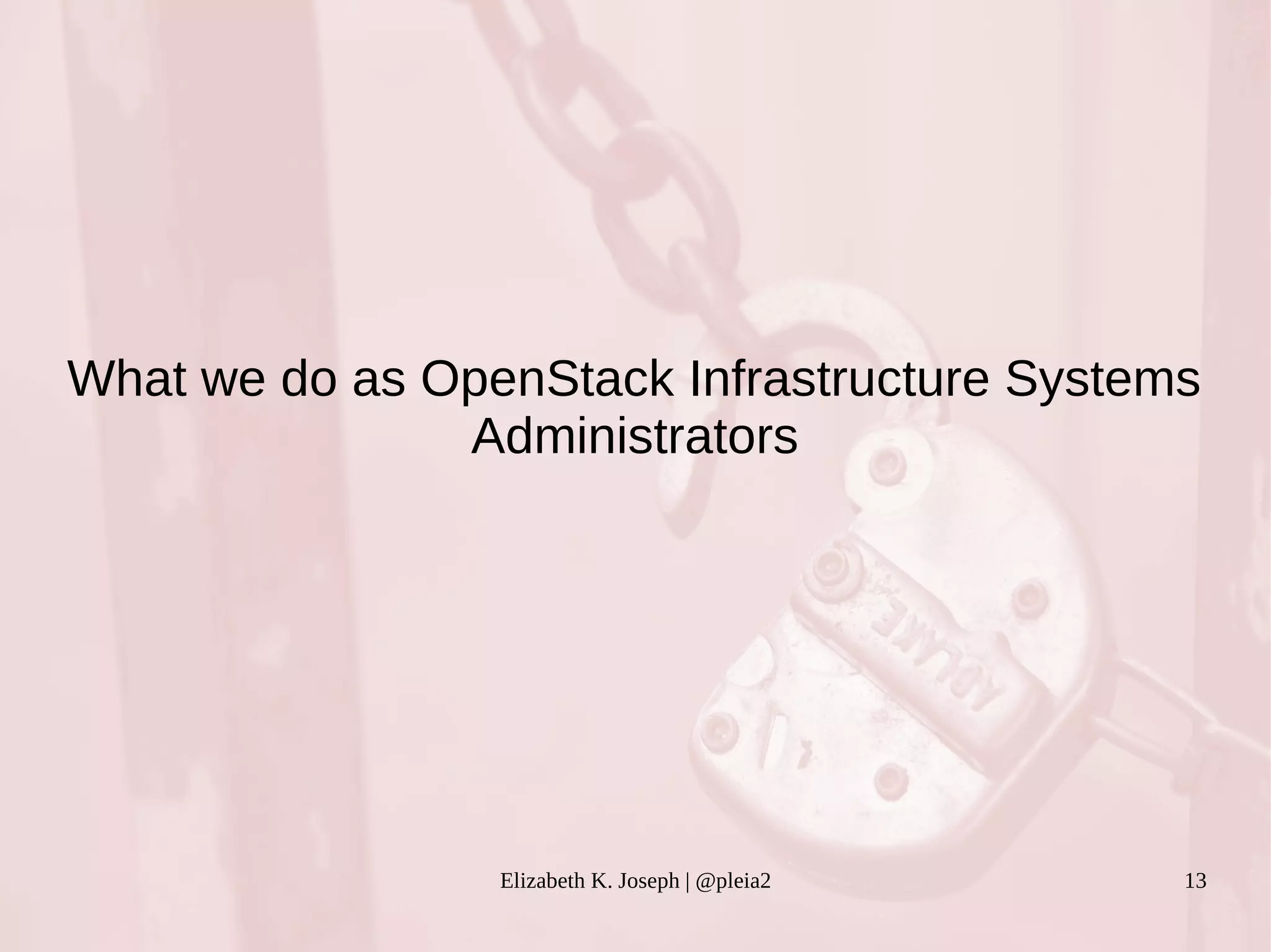 What we do as OpenStack Infrastructure Systems 
Administrators 
Elizabeth K. Joseph | @pleia2 13 
 
