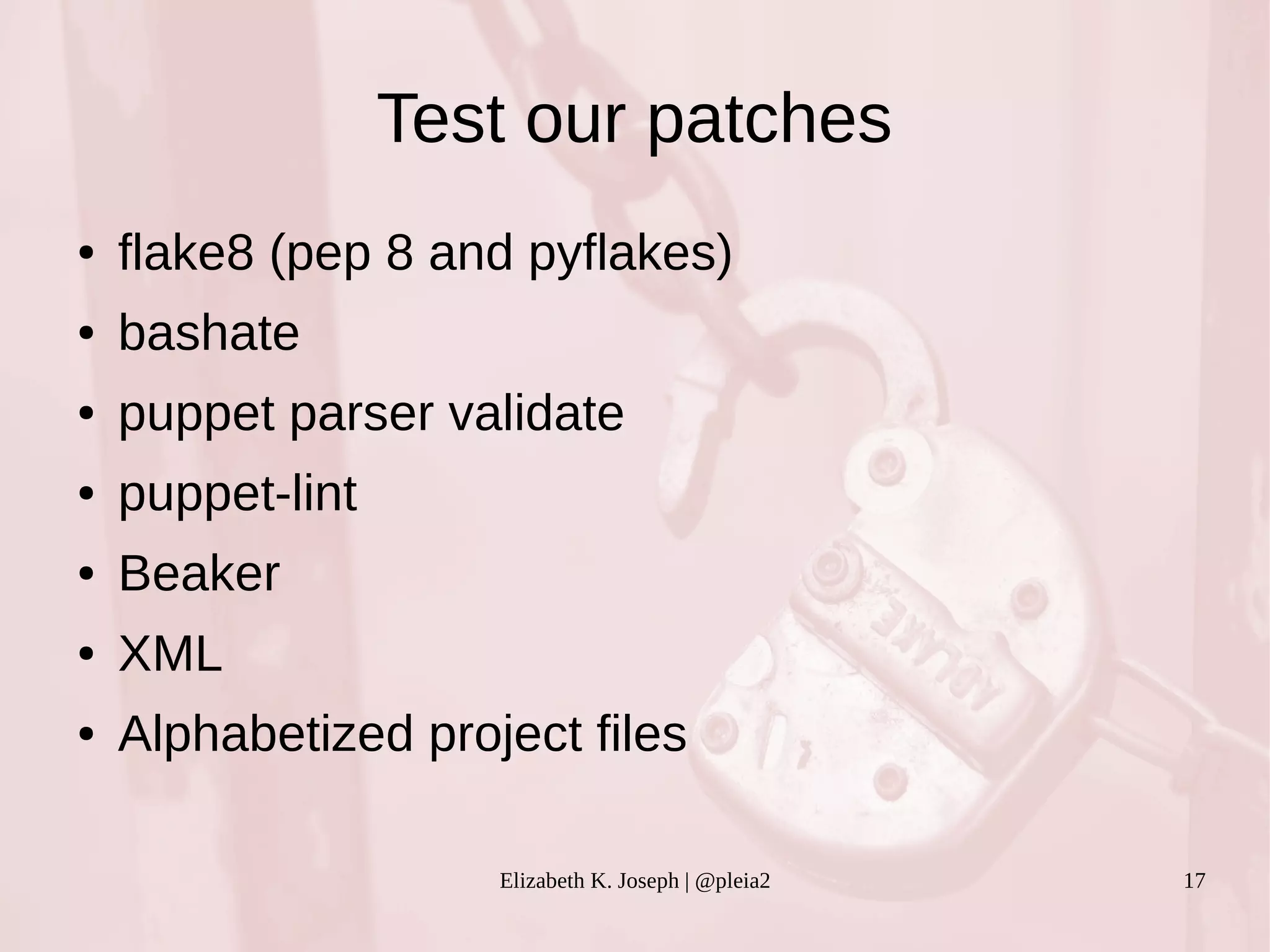 Test our patches 
● flake8 (pep 8 and pyflakes) 
Elizabeth K. Joseph | @pleia2 17 
● bashate 
● puppet parser validate 
● puppet-lint 
● Beaker 
● XML 
● Alphabetized project files 
 