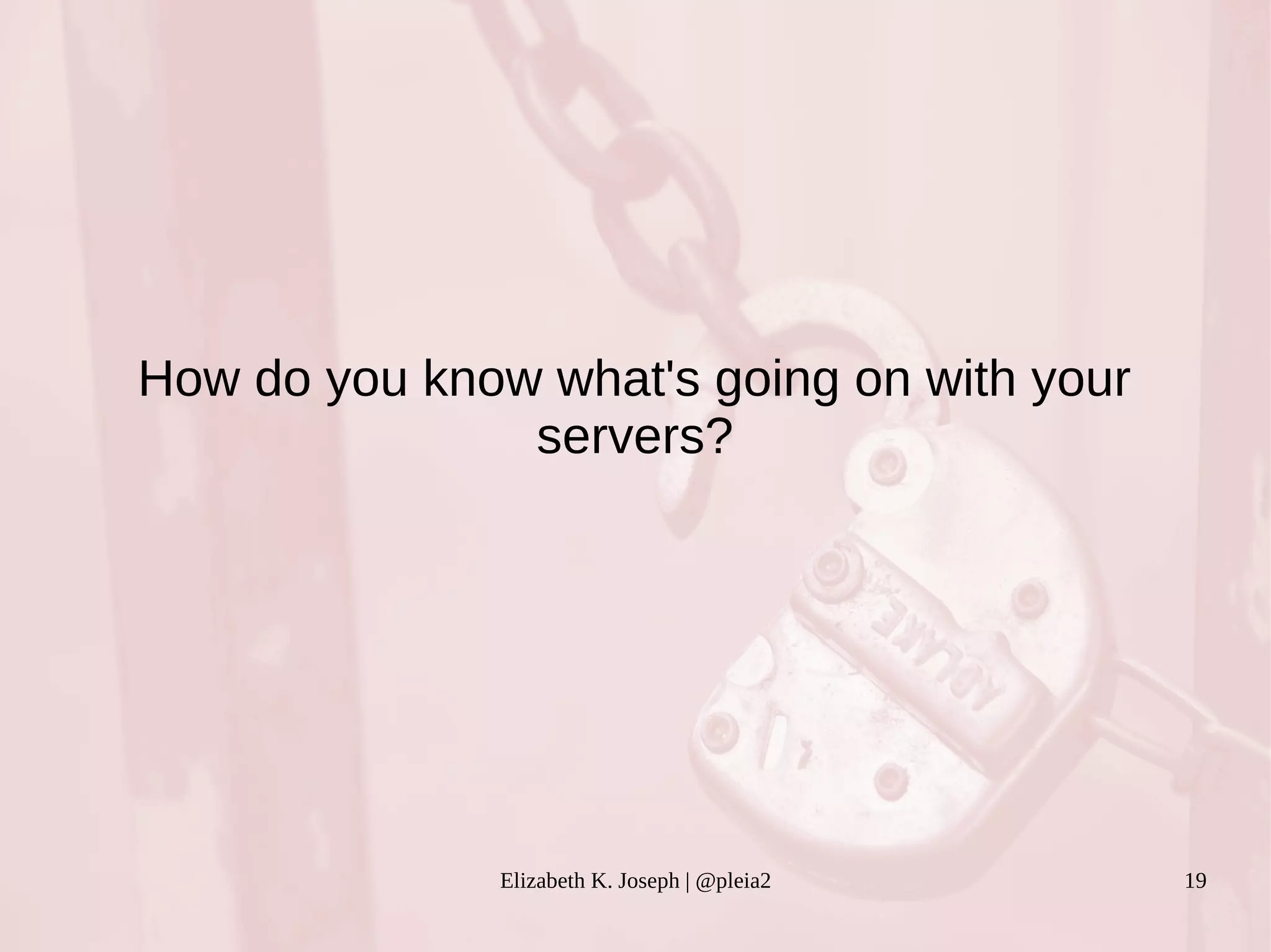 How do you know what's going on with your 
servers? 
Elizabeth K. Joseph | @pleia2 19 
 