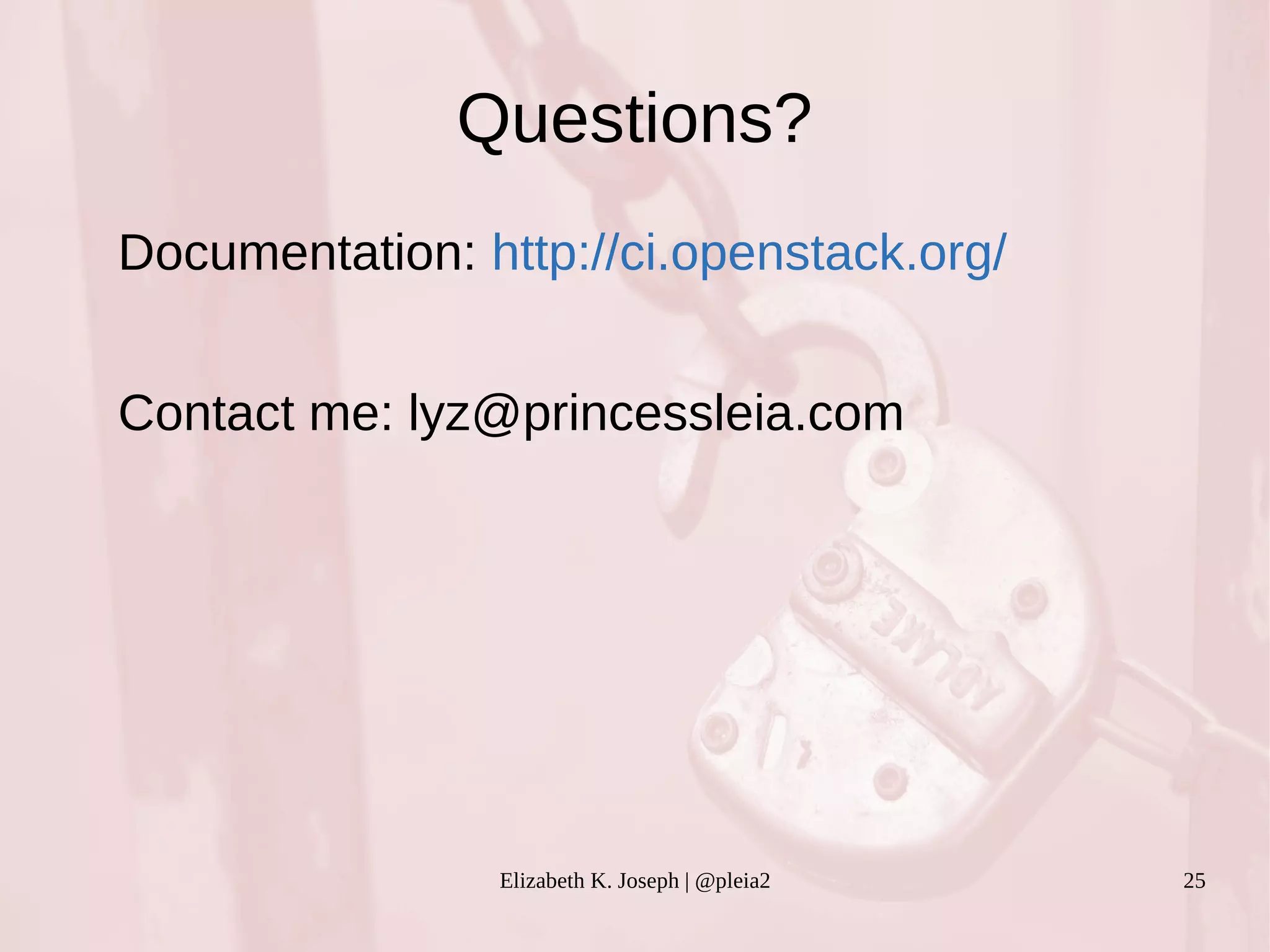 Questions? 
Documentation: http://ci.openstack.org/ 
Contact me: lyz@princessleia.com 
Elizabeth K. Joseph | @pleia2 25 
 