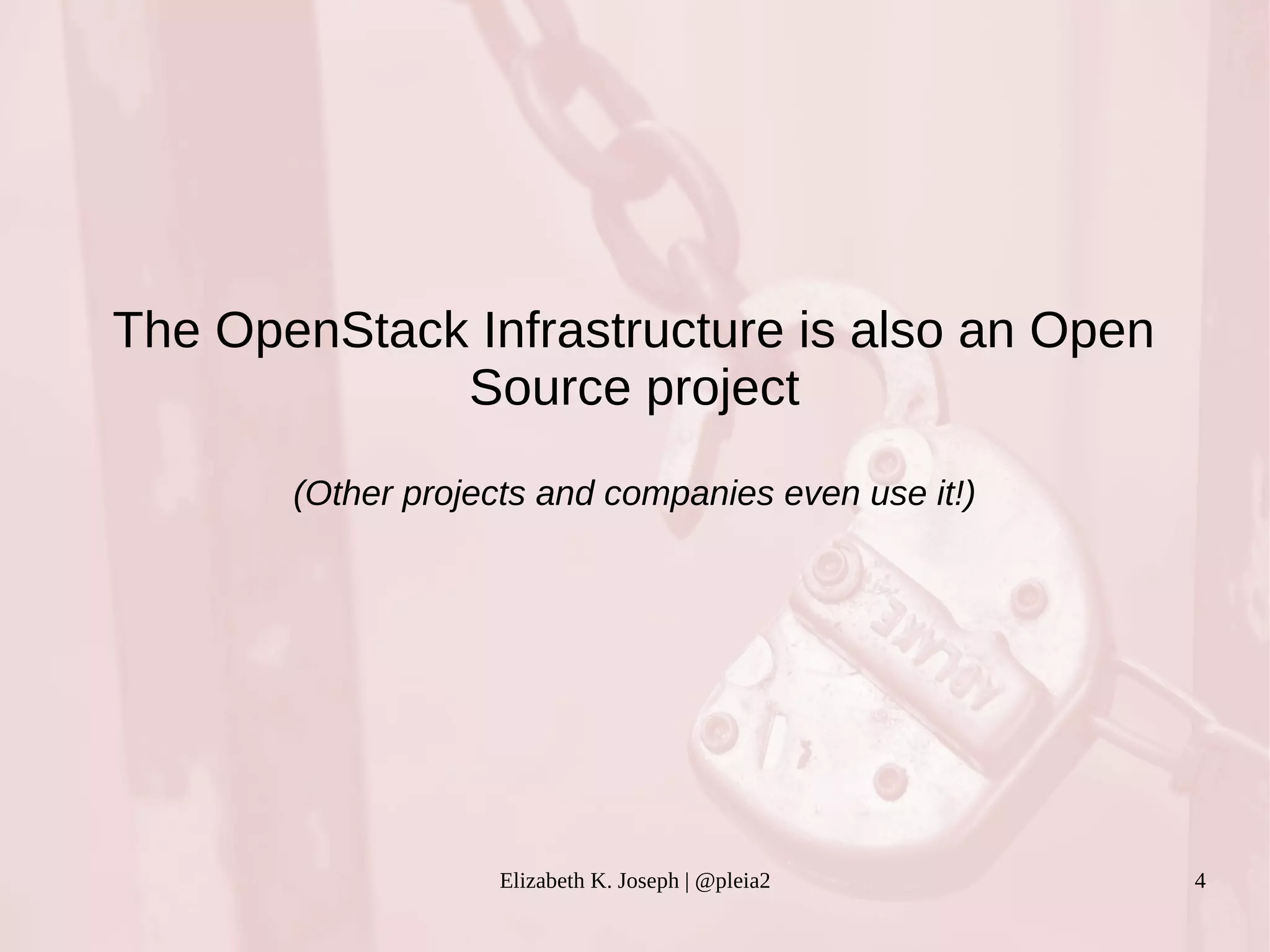 The OpenStack Infrastructure is also an Open 
Source project 
(Other projects and companies even use it!) 
Elizabeth K. Joseph | @pleia2 4 
 