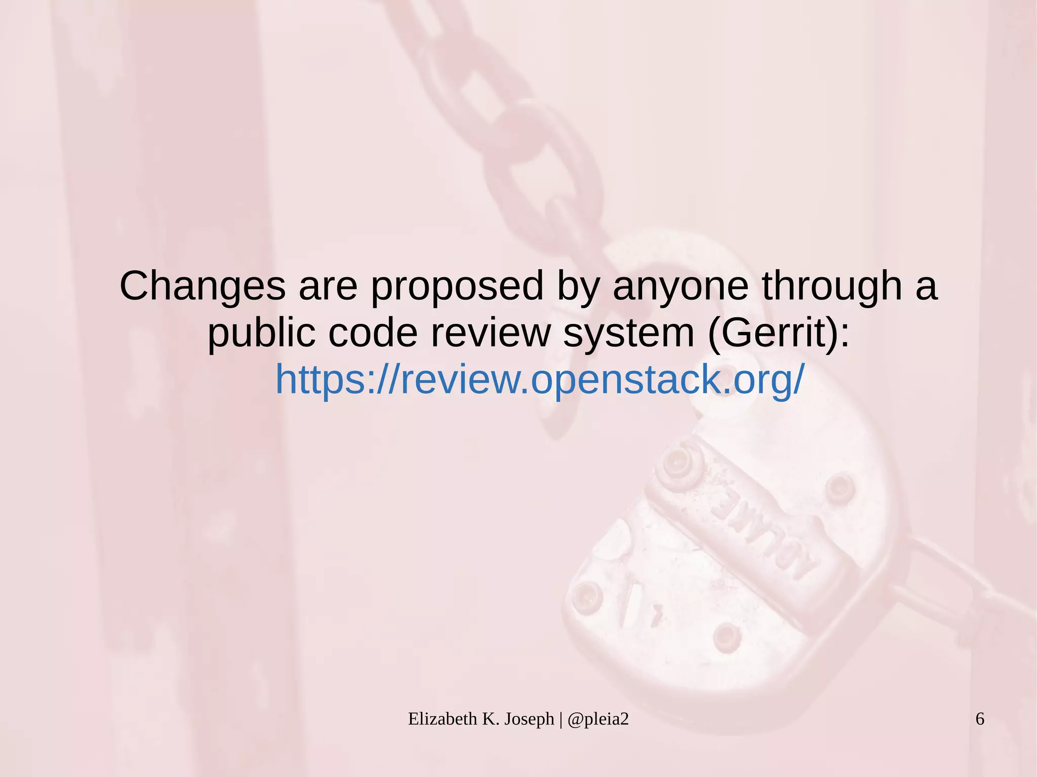 Changes are proposed by anyone through a 
public code review system (Gerrit): 
https://review.openstack.org/ 
Elizabeth K. Joseph | @pleia2 6 
 