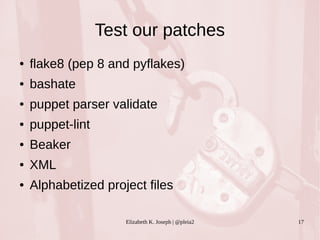 Test our patches 
● flake8 (pep 8 and pyflakes) 
Elizabeth K. Joseph | @pleia2 17 
● bashate 
● puppet parser validate 
● puppet-lint 
● Beaker 
● XML 
● Alphabetized project files 
 