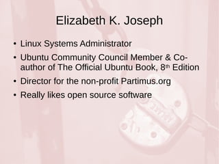 Elizabeth K. Joseph 
● Linux Systems Administrator 
● Ubuntu Community Council Member & Co-author 
of The Official Ubuntu Book, 8th Edition 
● Director for the non-profit Partimus.org 
● Really likes open source software 
 