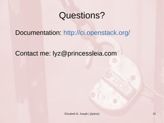 Questions? 
Documentation: http://ci.openstack.org/ 
Contact me: lyz@princessleia.com 
Elizabeth K. Joseph | @pleia2 25 
 