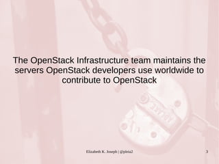 The OpenStack Infrastructure team maintains the 
servers OpenStack developers use worldwide to 
contribute to OpenStack 
Elizabeth K. Joseph | @pleia2 3 
 