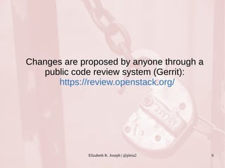 Changes are proposed by anyone through a 
public code review system (Gerrit): 
https://review.openstack.org/ 
Elizabeth K. Joseph | @pleia2 6 
 