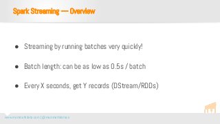 www.mammothdata.com | @mammothdataco
● Streaming by running batches very quickly!
● Batch length: can be as low as 0.5s / batch
● Every X seconds, get Y records (DStream/RDDs)
Spark Streaming — Overview
 