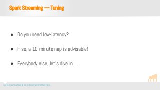 www.mammothdata.com | @mammothdataco
● Do you need low-latency?
● If so, a 10-minute nap is advisable!
● Everybody else, let’s dive in…
Spark Streaming — Tuning
 