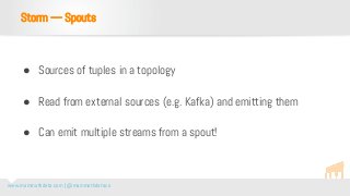 www.mammothdata.com | @mammothdataco
● Sources of tuples in a topology
● Read from external sources (e.g. Kafka) and emitting them
● Can emit multiple streams from a spout!
Storm — Spouts
 