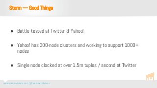 www.mammothdata.com | @mammothdataco
● Battle-tested at Twitter & Yahoo!
● Yahoo! has 300-node clusters and working to support 1000+
nodes
● Single node clocked at over 1.5m tuples / second at Twitter
Storm — Good Things
 