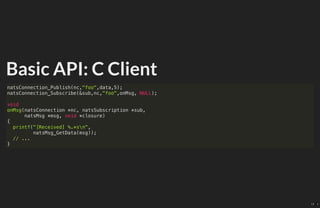 Basic API: C Client
natsConnection_Publish(nc,"foo",data,5);
natsConnection_Subscribe(&sub,nc,"foo",onMsg, NULL);
void
onM...