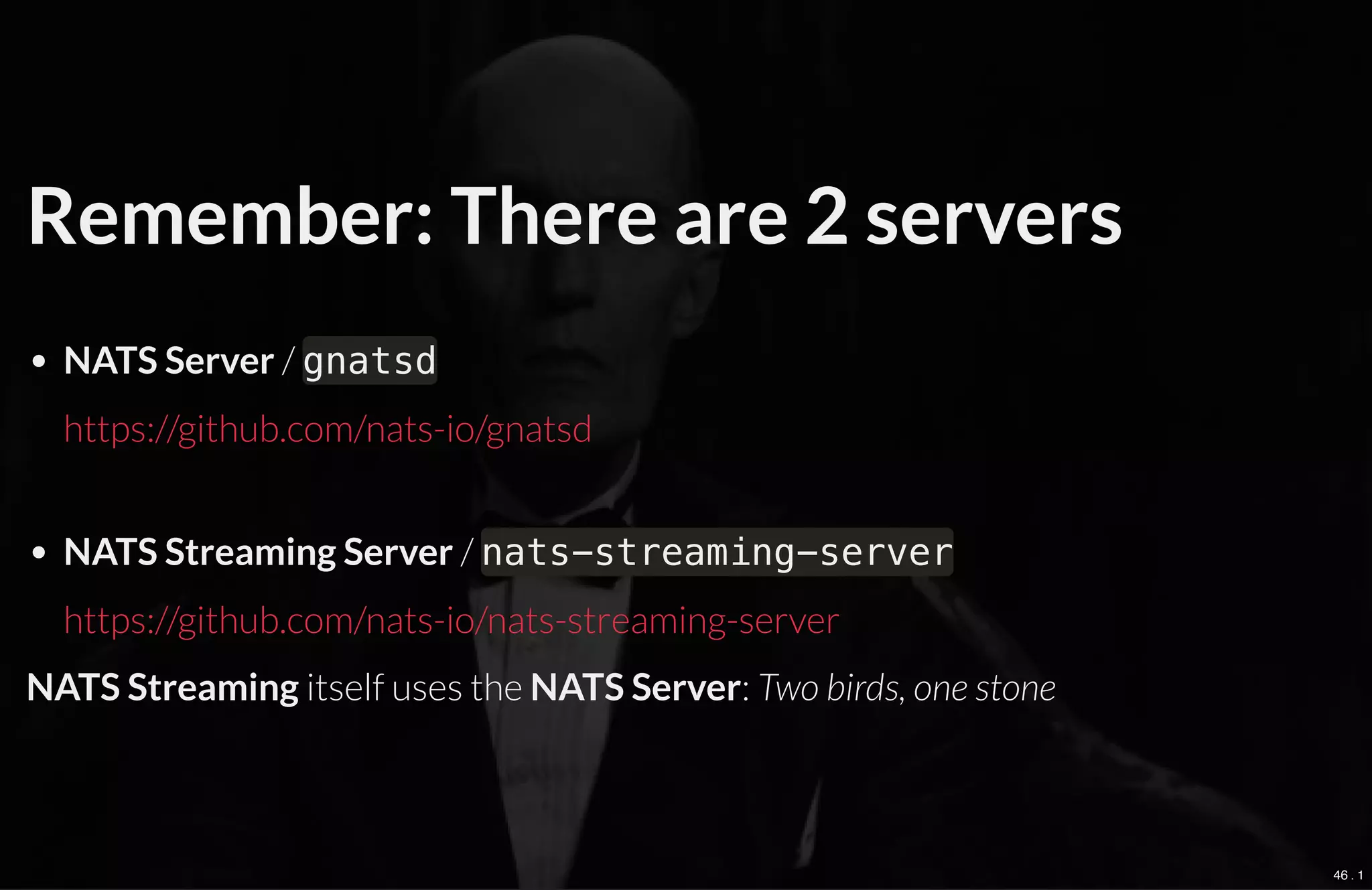 Remember: There are 2 servers
NATS Server / gnatsd
NATS Streaming Server / nats-streaming-server
NATS Streaming itself uses the NATS Server: Two birds, one stone
https://github.com/nats-io/gnatsd
https://github.com/nats-io/nats-streaming-server
46 . 1
 