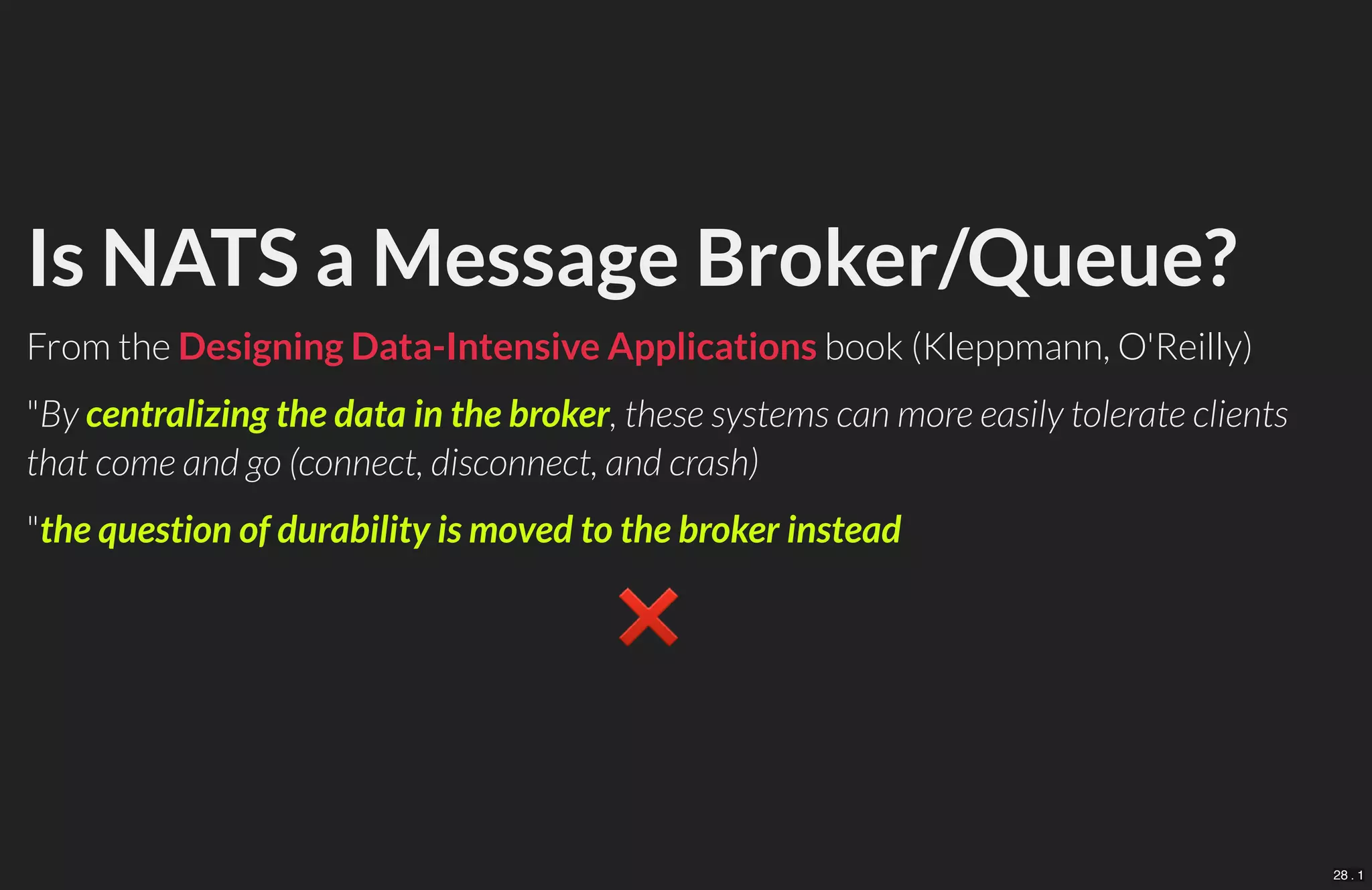 Is NATS a Message Broker/Queue?
From the book (Kleppmann, O'Reilly)
"By centralizing the data in the broker, these systems can more easily tolerate clients
that come and go (connect, disconnect, and crash)
"the question of durability is moved to the broker instead
❌　
Designing Data-Intensive Applications
28 . 1
 