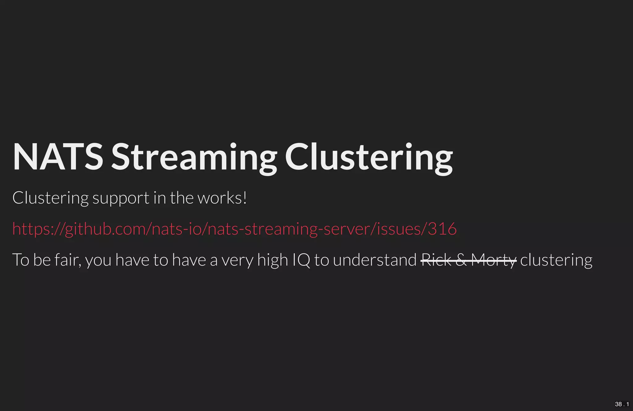 NATS Streaming Clustering
Clustering support in the works!
To be fair, you have to have a very high IQ to understand Rick & Morty clustering
https://github.com/nats-io/nats-streaming-server/issues/316
38 . 1
 