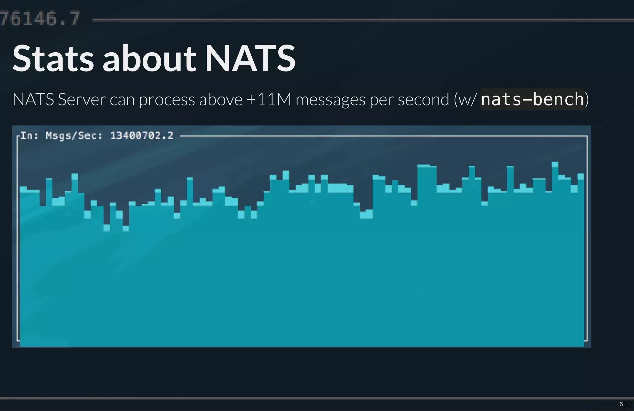 Stats about NATS
NATS Server can process above +11M messages per second (w/ nats-bench)
6 . 1
 