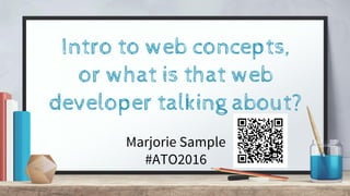 Intro to web concepts,
or what is that web
developer talking about?
Marjorie Sample
#ATO2016
 