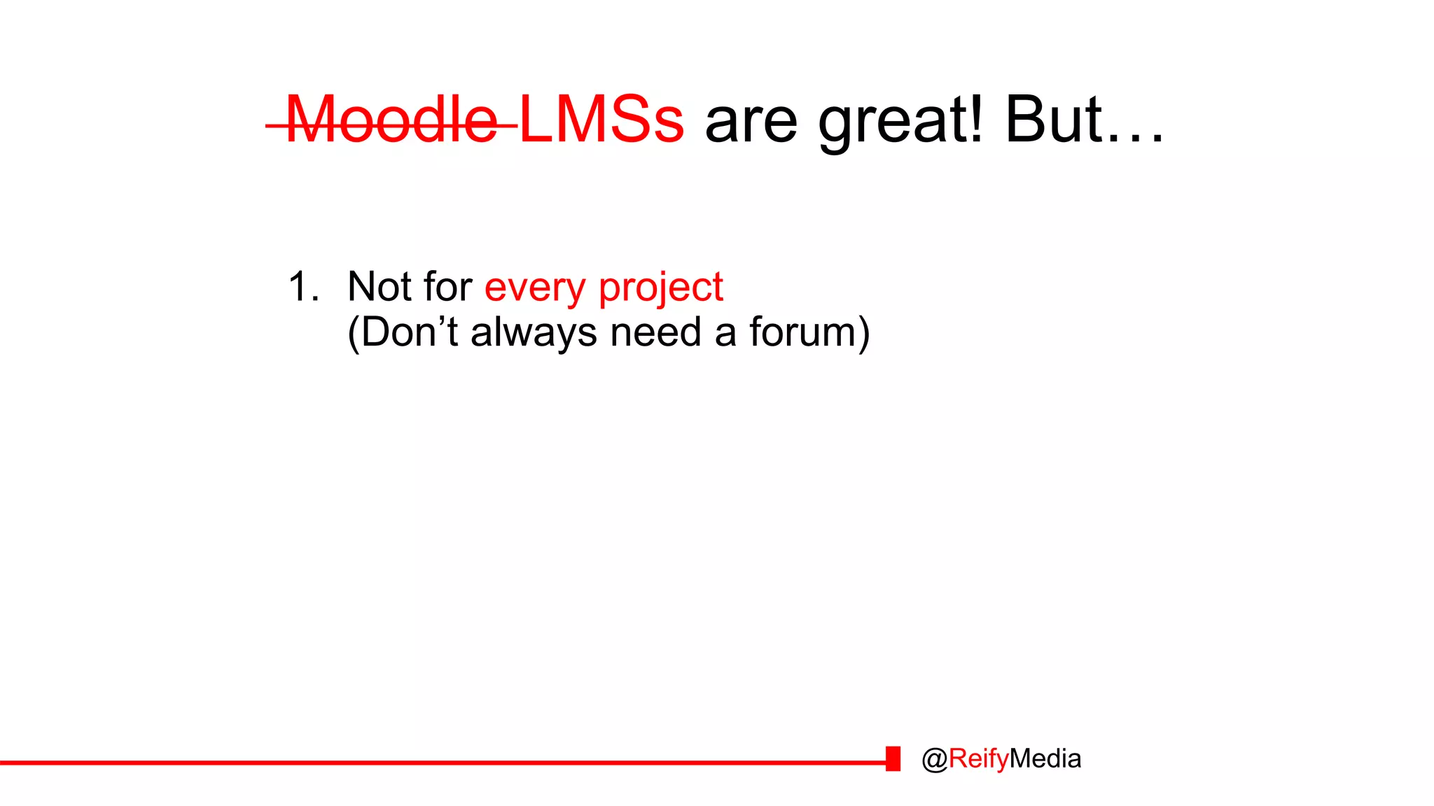 Moodle LMSs are great! But…
1. Not for every project
(Don’t always need a forum)
@ReifyMedia
 