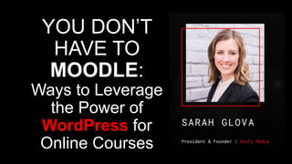 YOU DON’T
HAVE TO
MOODLE:
Ways to Leverage
the Power of
WordPress for
Online Courses
 