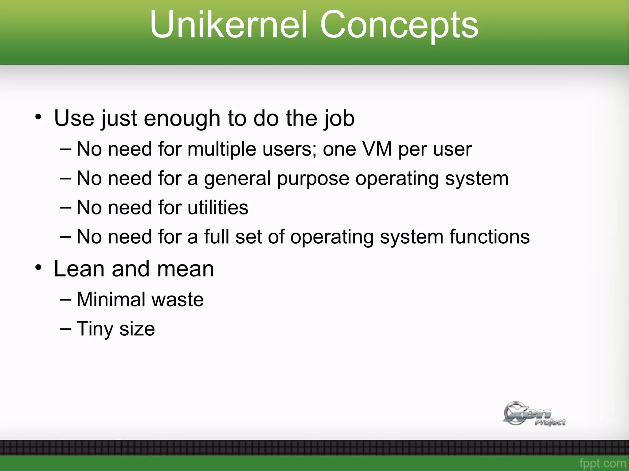 Unikernel Concepts
• Use just enough to do the job
– No need for multiple users; one VM per user
– No need for a general purpose operating system
– No need for utilities
– No need for a full set of operating system functions
• Lean and mean
– Minimal waste
– Tiny size
 