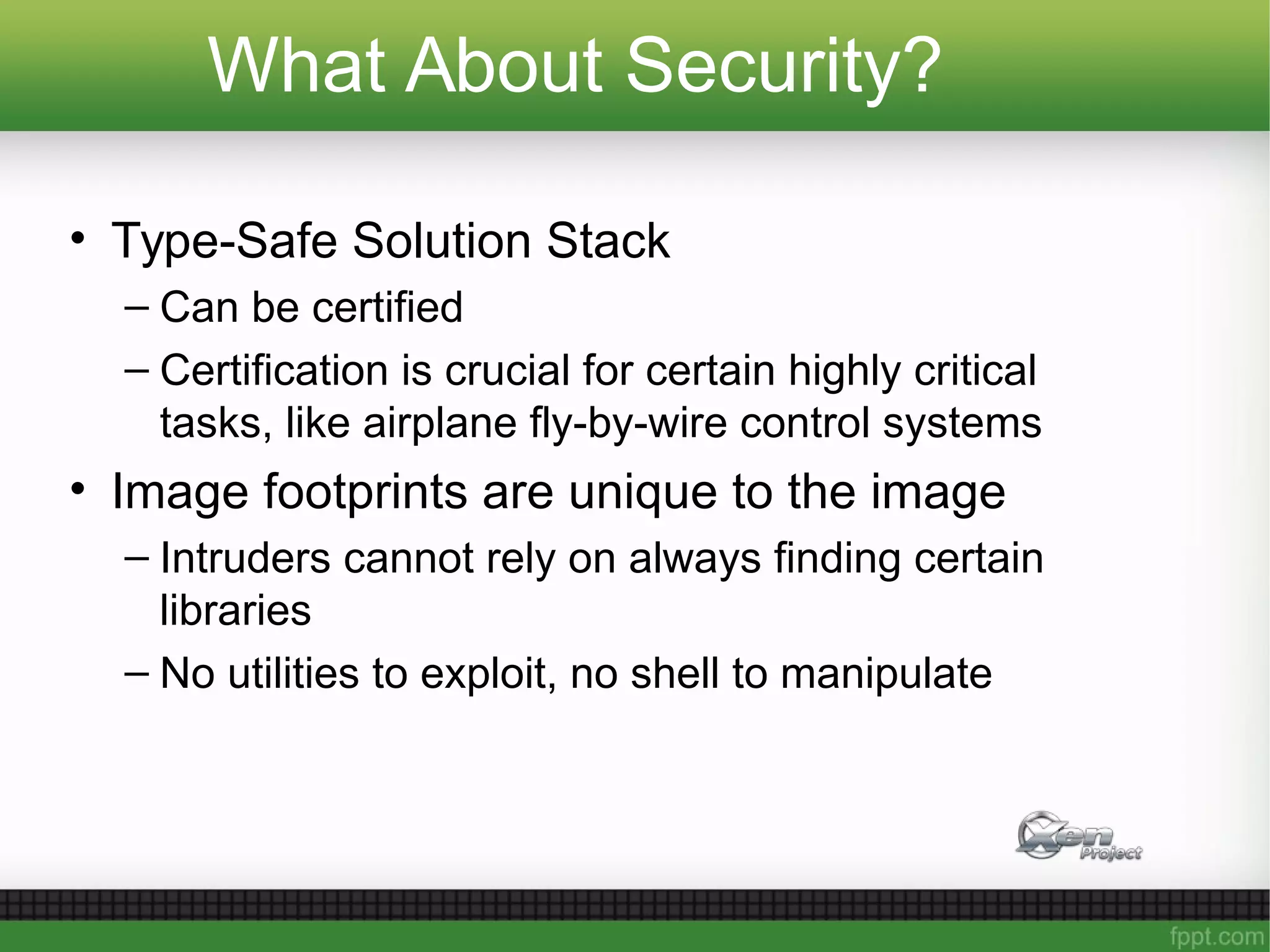 What About Security?
• Type-Safe Solution Stack
– Can be certified
– Certification is crucial for certain highly critical
tasks, like airplane fly-by-wire control systems
• Image footprints are unique to the image
– Intruders cannot rely on always finding certain
libraries
– No utilities to exploit, no shell to manipulate
 
